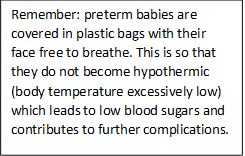 Remember: preterm babies are covered in plastic bags with their face free to breathe. This is so that they do not become hypothermic (body temperature excessively low) which leads to low blood sugars and contributes to further complications. 